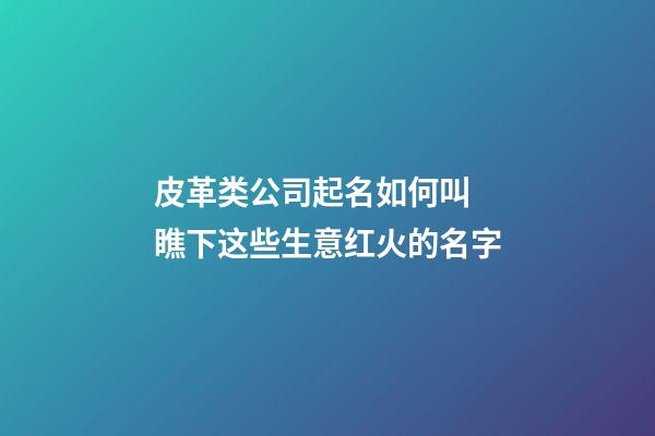 皮革类公司起名如何叫 瞧下这些生意红火的名字-第1张-公司起名-玄机派